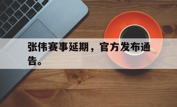 星空体育官网-张伟赛事延期，官方发布通告。