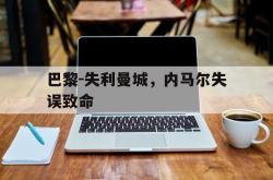星空体育下载-巴黎-失利曼城，内马尔失误致命