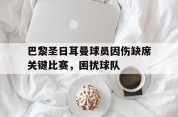 星空体育官网-巴黎圣日耳曼球员因伤缺席关键比赛，困扰球队