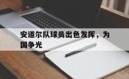 星空体育-安道尔队球员出色发挥，为国争光