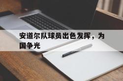 星空体育-安道尔队球员出色发挥，为国争光