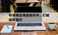 星空体育-布莱顿主场击败对手，打破连败魔咒