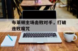 星空体育-布莱顿主场击败对手，打破连败魔咒