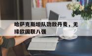 星空体育-哈萨克斯坦队劲敌丹麦，无缘欧国联八强