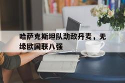 星空体育-哈萨克斯坦队劲敌丹麦，无缘欧国联八强