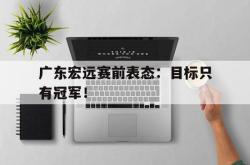 星空体育-广东宏远赛前表态：目标只有冠军！