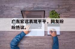 星空体育下载-广东宏远表现平平，网友纷纷热议。