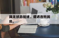 星空体育APP-国足状态低迷，遭遇连败困局。