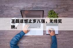 星空体育-王磊遗憾止步八强，无缘奖牌。
