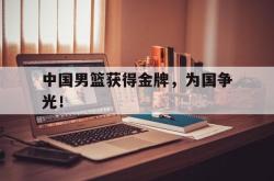 星空体育下载-中国男篮获得金牌，为国争光！