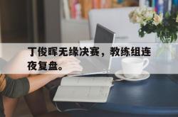 星空体育下载-丁俊晖无缘决赛，教练组连夜复盘。