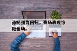 星空体育-孙杨强势回归，赛场表现惊艳全场。