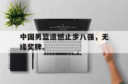 星空体育-中国男篮遗憾止步八强，无缘奖牌。