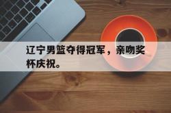 星空体育官网-辽宁男篮夺得冠军，亲吻奖杯庆祝。