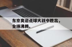 星空体育下载-东京奥运点球大战中胜出，全场沸腾。