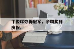 星空体育-丁俊晖夺得冠军，亲吻奖杯庆祝。