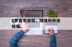 星空体育APP-C罗宣布退役，球迷纷纷送祝福。