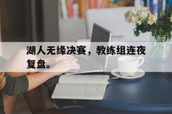 星空体育下载-湖人无缘决赛，教练组连夜复盘。