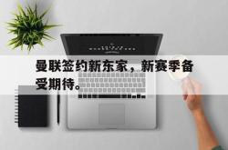 星空体育APP-曼联签约新东家，新赛季备受期待。