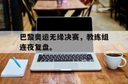星空体育-巴黎奥运无缘决赛，教练组连夜复盘。
