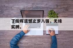 星空体育-丁俊晖遗憾止步八强，无缘奖牌。