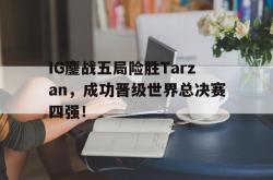 星空体育-IG鏖战五局险胜Tarzan，成功晋级世界总决赛四强！