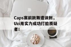 星空体育-Caps赛前跳舞遭讽刺，Uzi用实力成功打脸质疑者！