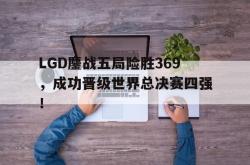 星空体育APP-LGD鏖战五局险胜369，成功晋级世界总决赛四强！