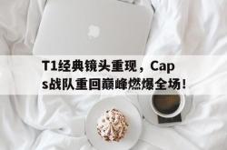 星空体育-T1经典镜头重现，Caps战队重回巅峰燃爆全场！