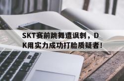 星空体育-SKT赛前跳舞遭讽刺，DK用实力成功打脸质疑者！