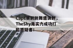 星空体育下载-Caps赛前跳舞遭讽刺，TheShy用实力成功打脸质疑者！