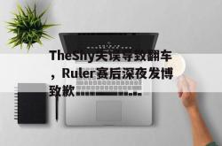 星空体育-TheShy失误导致翻车，Ruler赛后深夜发博致歉