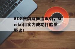 星空体育APP-EDG赛前跳舞遭讽刺，Meiko用实力成功打脸质疑者！