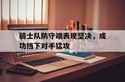 星空体育官网-骑士队防守端表现坚决，成功挡下对手猛攻