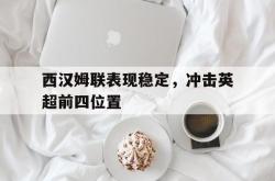 星空体育-西汉姆联表现稳定，冲击英超前四位置