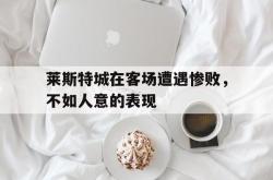 星空体育APP-莱斯特城在客场遭遇惨败，不如人意的表现