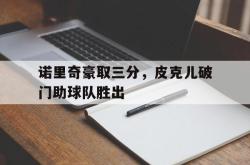 星空体育-诺里奇豪取三分，皮克儿破门助球队胜出