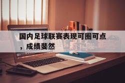 星空体育-国内足球联赛表现可圈可点，成绩斐然
