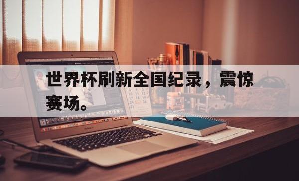 星空体育下载-世界杯刷新全国纪录，震惊赛场。