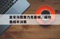 星空体育-皇家马德里力克曼城，成功晋级半决赛