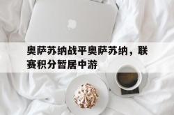 星空体育官网-奥萨苏纳战平奥萨苏纳，联赛积分暂居中游