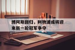 星空体育官网-博阿斯回归，利物浦或将迎来新一轮冠军争夺