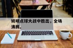 星空体育下载-姚明点球大战中胜出，全场沸腾。