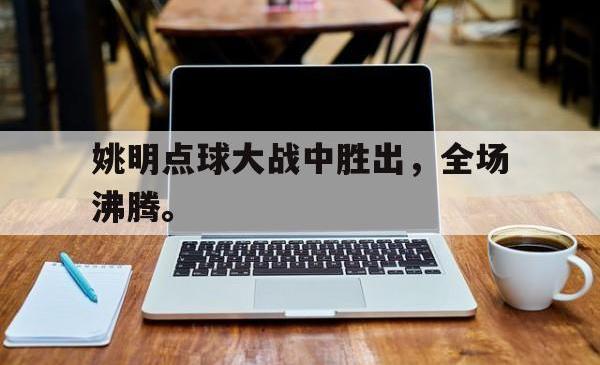 星空体育下载-姚明点球大战中胜出，全场沸腾。