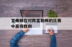 星空体育-艾弗顿在对阵富勒姆的比赛中赢得胜利