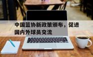 星空体育-中国篮协新政策颁布，促进国内外球员交流