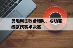 星空体育官网-奥地利击败希腊队，成功晋级欧预赛半决赛