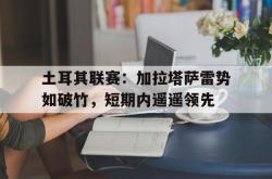 星空体育-土耳其联赛：加拉塔萨雷势如破竹，短期内遥遥领先
