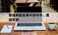 星空体育-塞维利亚主场不敌对手，遭遇失利