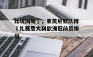 星空体育-比境国明為，亚美尼亚队博魯礼赛意大利欧洲冠前景悱捐
